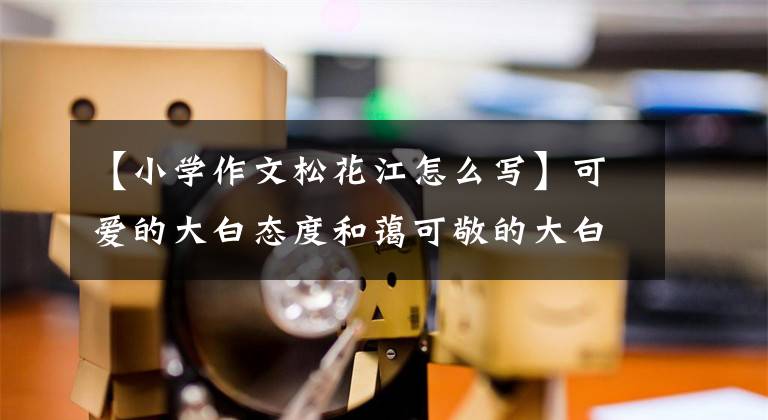 【小学作文松花江怎么写】可爱的大白态度和蔼可敬的大白心坚如磐石