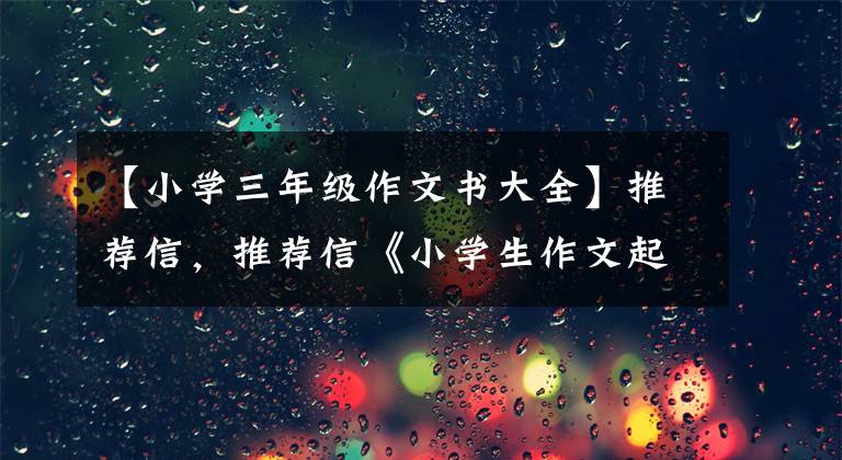 【小学三年级作文书大全】推荐信，推荐信《小学生作文起步》这本书，让你的小宝宝喜欢作文。