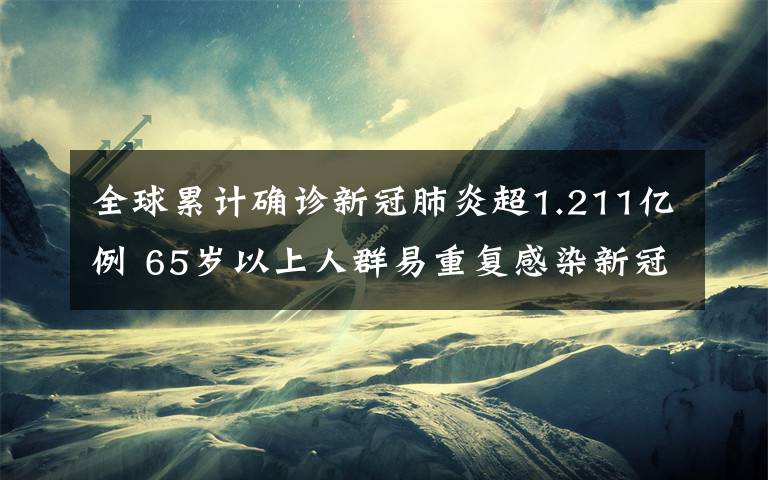 全球累计确诊新冠肺炎超1.211亿例 65岁以上人群易重复感染新冠 事件详情始末介绍！