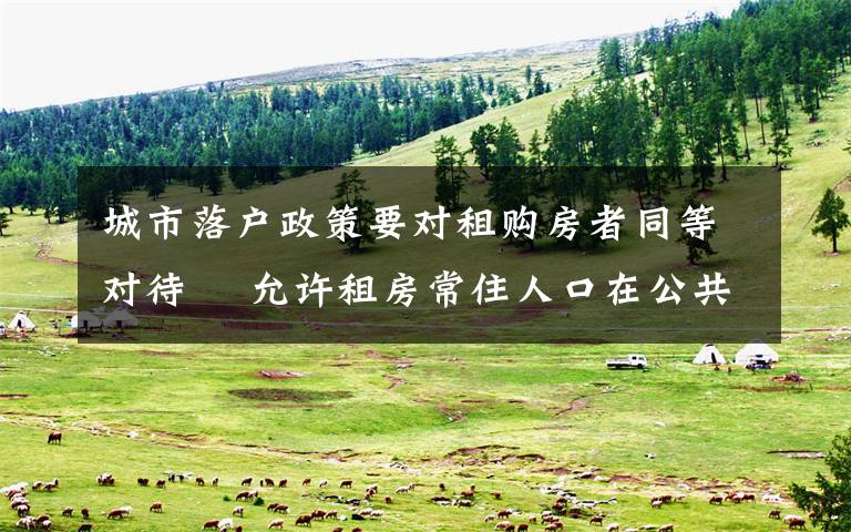 城市落户政策要对租购房者同等对待  允许租房常住人口在公共户口落户 对此大家怎么看？