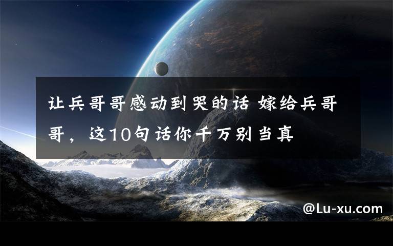 让兵哥哥感动到哭的话 嫁给兵哥哥，这10句话你千万别当真
