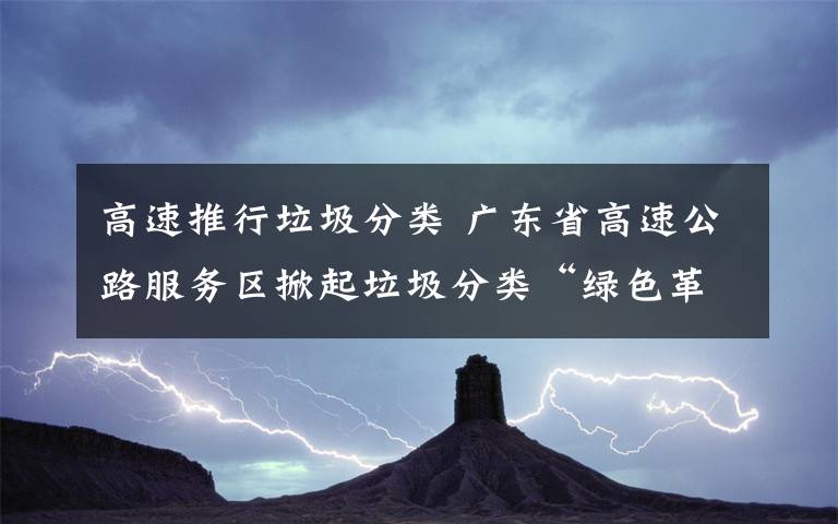 高速推行垃圾分类 广东省高速公路服务区掀起垃圾分类“绿色革命”