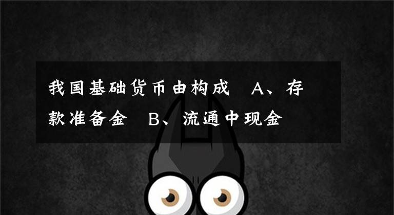 我国基础货币由构成 A、存款准备金 B、流通中现金 C