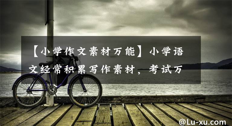 【小学作文素材万能】小学语文经常积累写作素材，考试万能模板太实用了