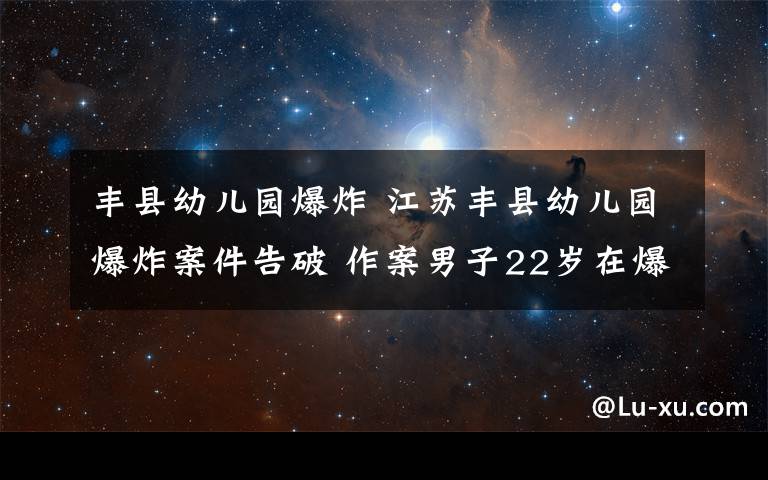 丰县幼儿园爆炸 江苏丰县幼儿园爆炸案件告破 作案男子22岁在爆炸中身亡