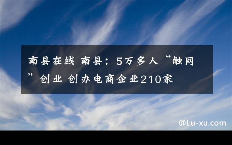 南县在线 南县：5万多人“触网”创业 创办电商企业210家