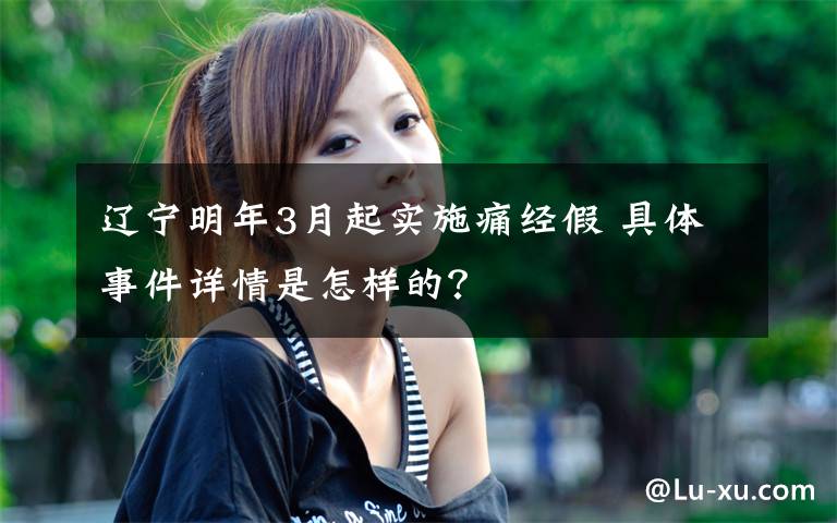辽宁明年3月起实施痛经假 具体事件详情是怎样的？