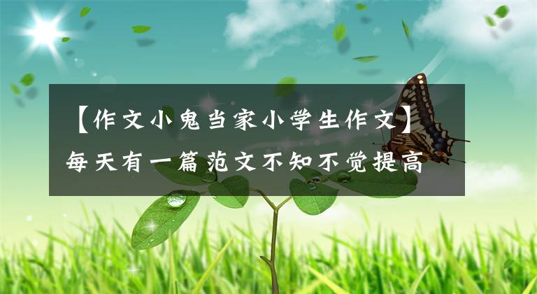 【作文小鬼当家小学生作文】每天有一篇范文不知不觉提高了写作水平(小学篇)