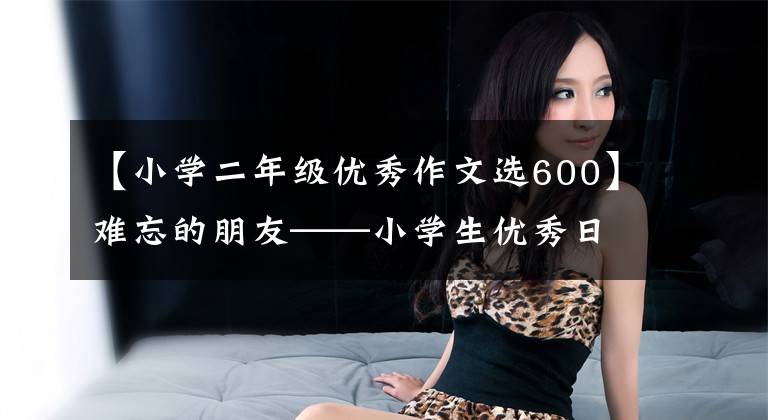 【小学二年级优秀作文选600】难忘的朋友——小学生优秀日记周刊作文600字