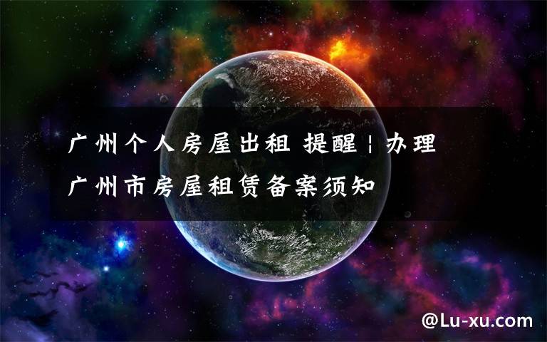 广州个人房屋出租 提醒 | 办理广州市房屋租赁备案须知
