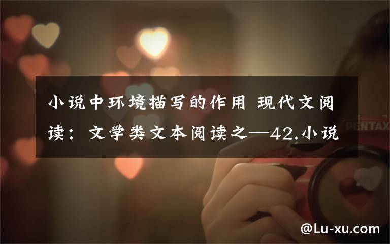 小说中环境描写的作用 现代文阅读：文学类文本阅读之—42.小说环境描写的特点和作用