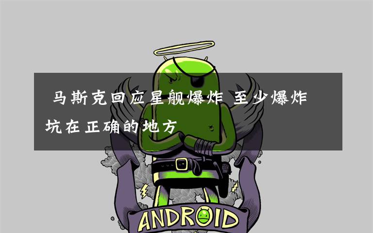  马斯克回应星舰爆炸 至少爆炸坑在正确的地方