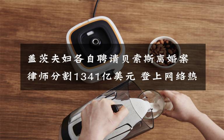 盖茨夫妇各自聘请贝索斯离婚案律师分割1341亿美元 登上网络热搜了！