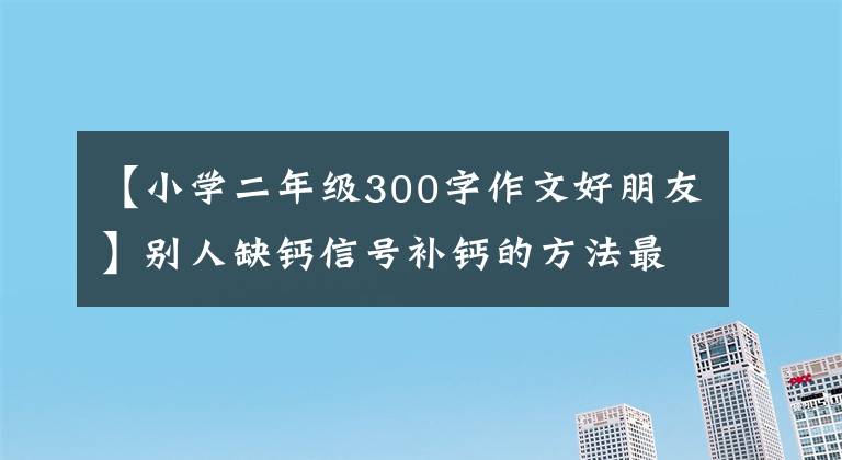 【小学二年级300字作文好朋友】别人缺钙信号补钙的方法最有效