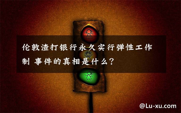 伦敦渣打银行永久实行弹性工作制 事件的真相是什么？