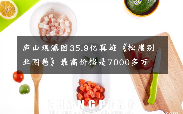 庐山观瀑图35.9亿真迹《松崖别业图卷》最高价格是7000多万