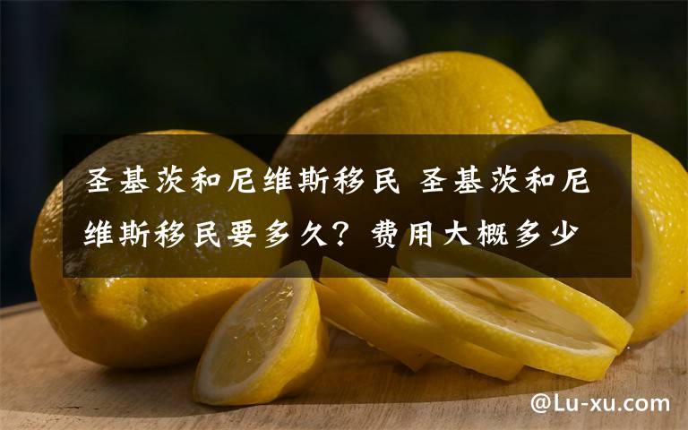 圣基茨和尼维斯移民 圣基茨和尼维斯移民要多久？费用大概多少钱？