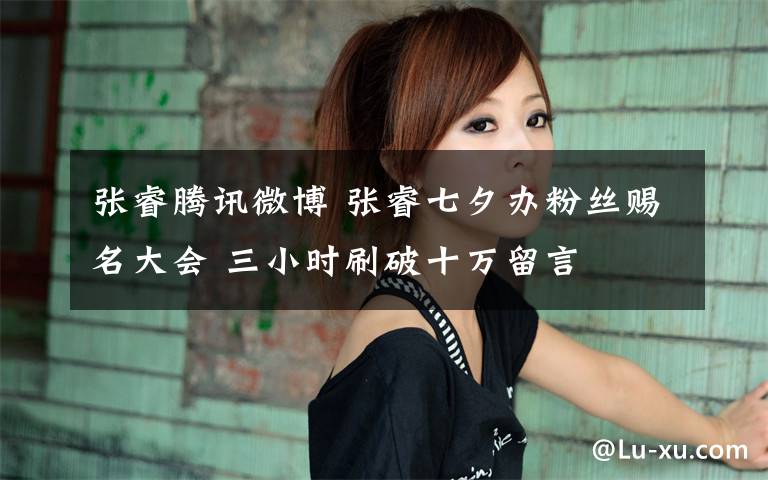 张睿腾讯微博 张睿七夕办粉丝赐名大会 三小时刷破十万留言