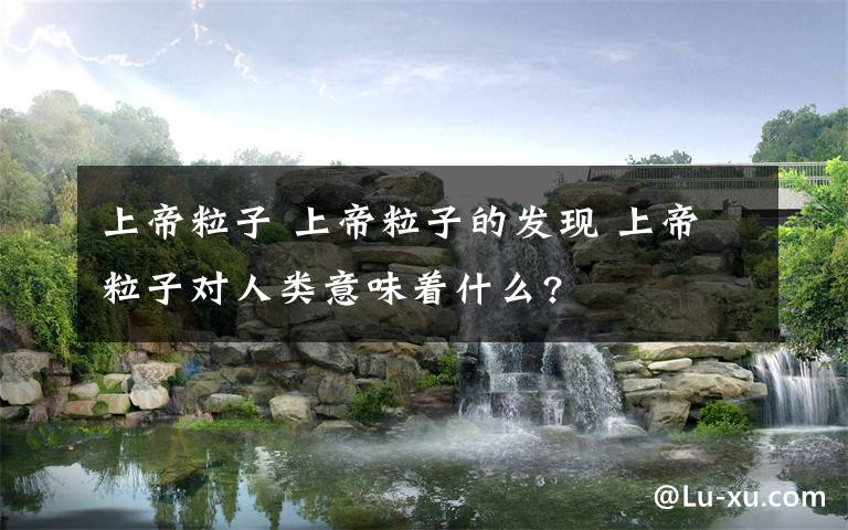 上帝粒子 上帝粒子的发现 上帝粒子对人类意味着什么?
