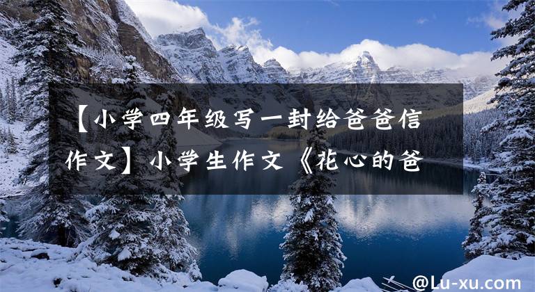 【小学四年级写一封给爸爸信作文】小学生作文《花心的爸爸》，真是童言无忌。老师：孩子，多想想吧。