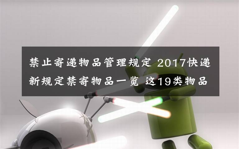 禁止寄递物品管理规定 2017快递新规定禁寄物品一览 这19类物品今后不能再邮递啦