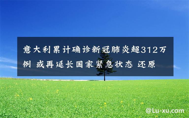 意大利累计确诊新冠肺炎超312万例 或再延长国家紧急状态 还原事发经过及背后原因！