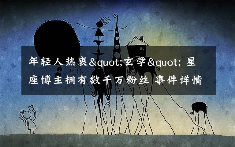 年轻人热衷"玄学" 星座博主拥有数千万粉丝 事件详情始末介绍！