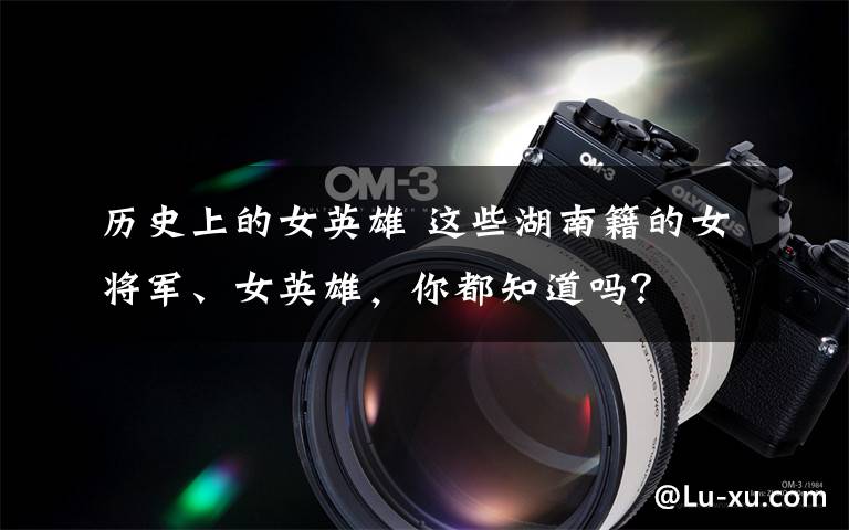 历史上的女英雄 这些湖南籍的女将军、女英雄，你都知道吗？