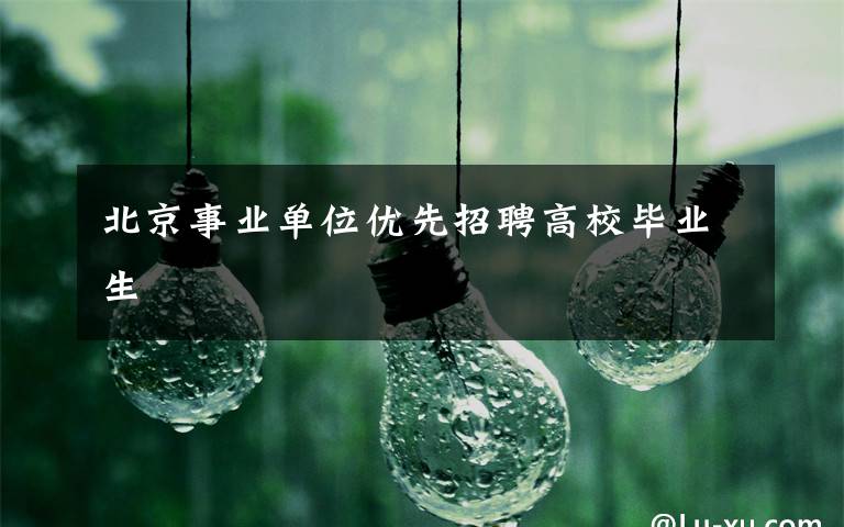 北京事业单位优先招聘高校毕业生
