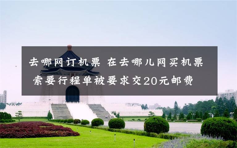 去哪网订机票 在去哪儿网买机票 索要行程单被要求交20元邮费