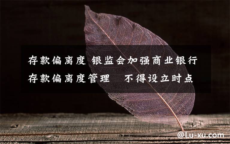 存款偏离度 银监会加强商业银行存款偏离度管理　不得设立时点性存款规模考评指标