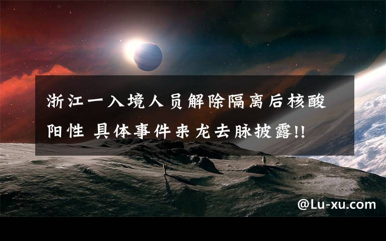 浙江一入境人员解除隔离后核酸阳性 具体事件来龙去脉披露!!
