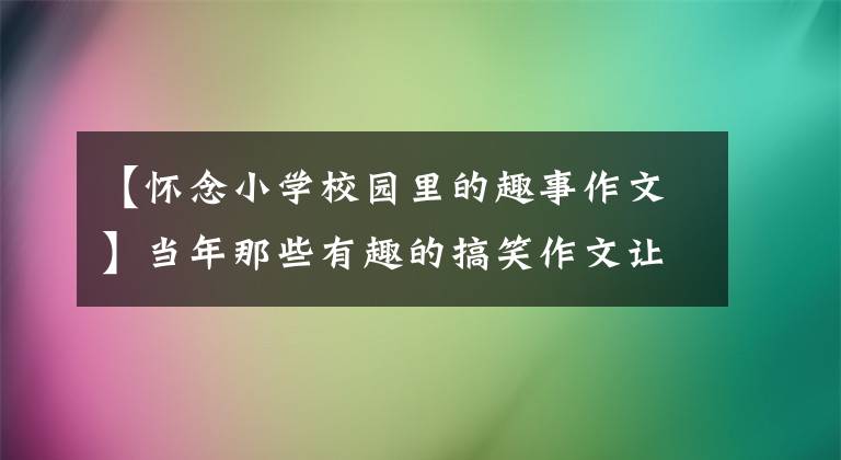 【怀念小学校园里的趣事作文】当年那些有趣的搞笑作文让我想起了小时候的回忆