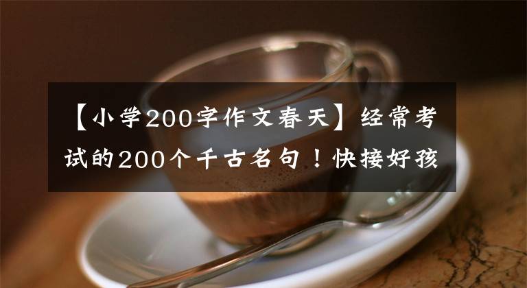 【小学200字作文春天】经常考试的200个千古名句！快接好孩子，写作文一定要加分|精选