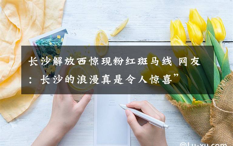 长沙解放西惊现粉红斑马线 网友：长沙的浪漫真是令人惊喜”