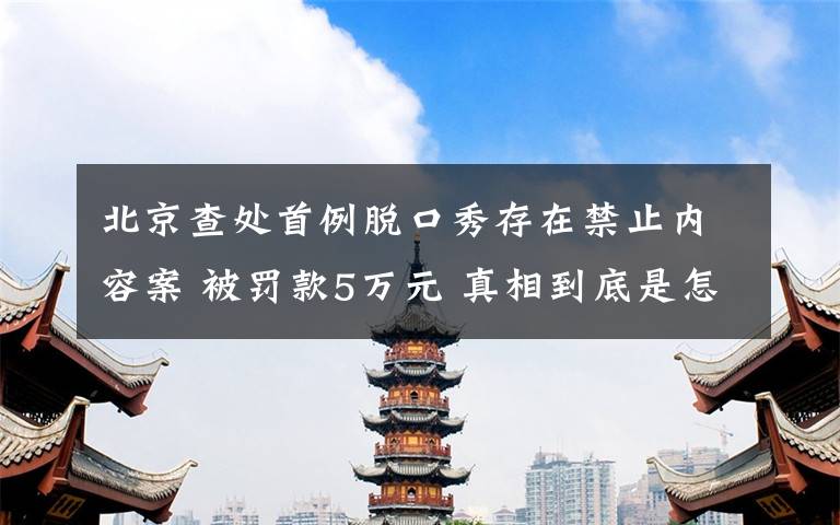 北京查处首例脱口秀存在禁止内容案 被罚款5万元 真相到底是怎样的？