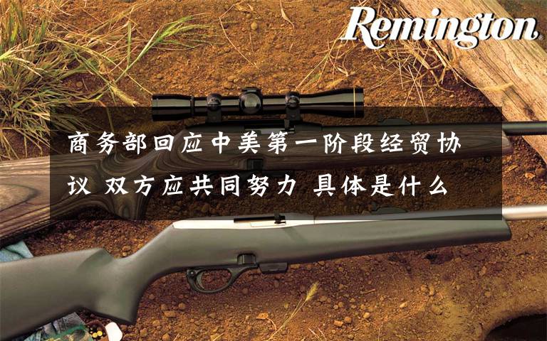 商务部回应中美第一阶段经贸协议 双方应共同努力 具体是什么情况？