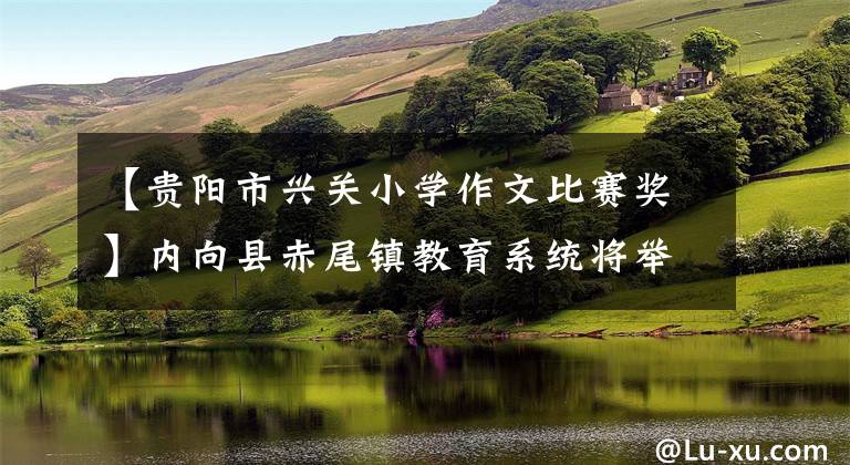 【贵阳市兴关小学作文比赛奖】内向县赤尾镇教育系统将举行“观念能力作风建设年”演讲比赛。