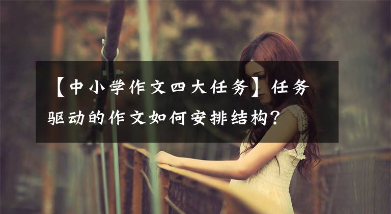 【中小学作文四大任务】任务驱动的作文如何安排结构？