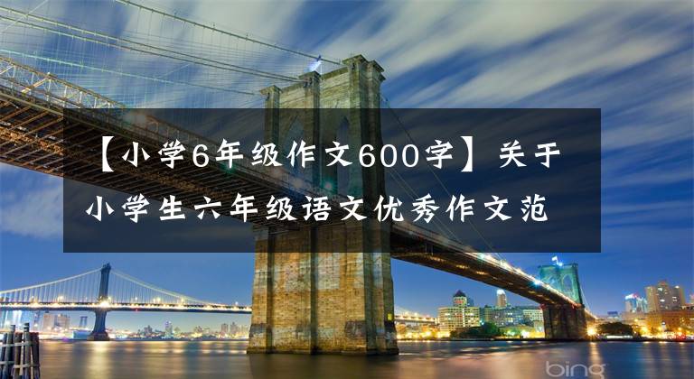 【小学6年级作文600字】关于小学生六年级语文优秀作文范文600字“五篇”。