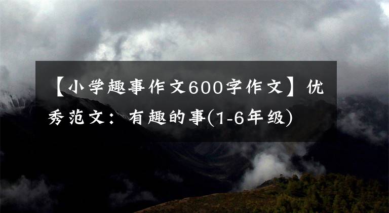 【小学趣事作文600字作文】优秀范文：有趣的事(1-6年级)