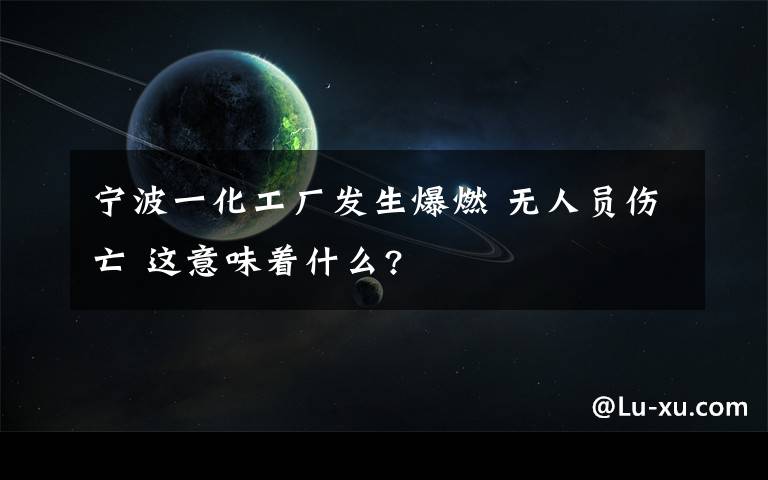 宁波一化工厂发生爆燃 无人员伤亡 这意味着什么?