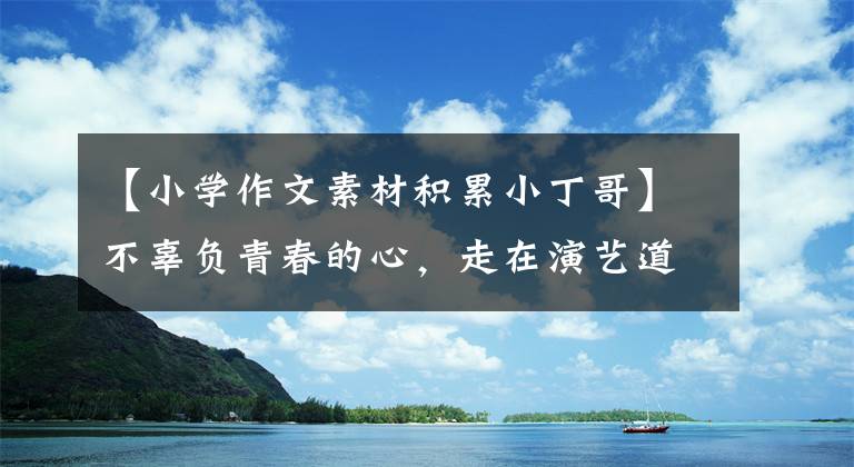 【小学作文素材积累小丁哥】不辜负青春的心，走在演艺道路上的郑成信。