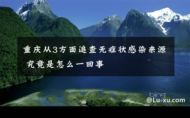 重庆从3方面追查无症状感染来源 究竟是怎么一回事