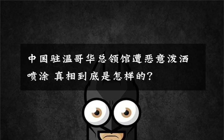中国驻温哥华总领馆遭恶意泼洒喷涂 真相到底是怎样的？