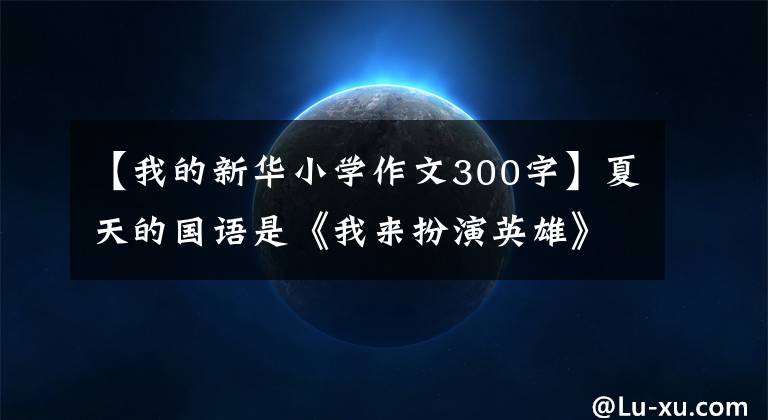 【我的新华小学作文300字】夏天的国语是《我来扮演英雄》，育才小学的学生们在亲子演出中感受到读书的美丽