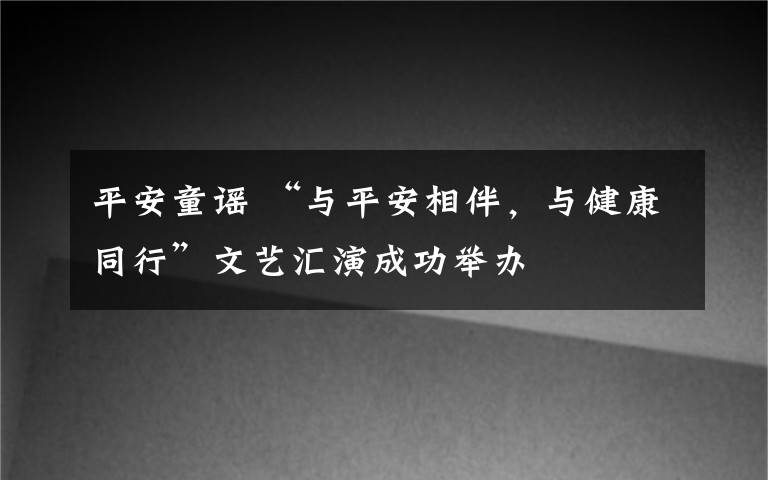 平安童谣 “与平安相伴，与健康同行”文艺汇演成功举办