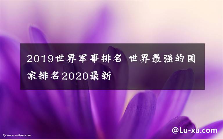 2019世界军事排名 世界最强的国家排名2020最新