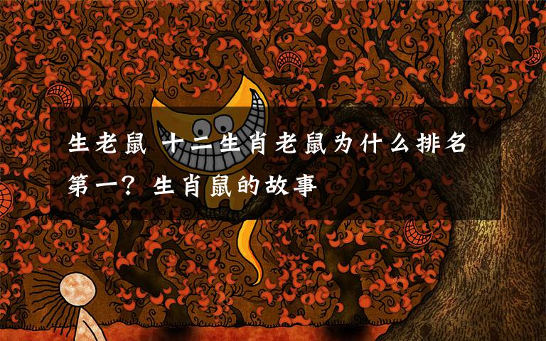 生老鼠 十二生肖老鼠为什么排名第一？生肖鼠的故事
