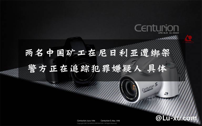 两名中国矿工在尼日利亚遭绑架 警方正在追踪犯罪嫌疑人 具体是啥情况?
